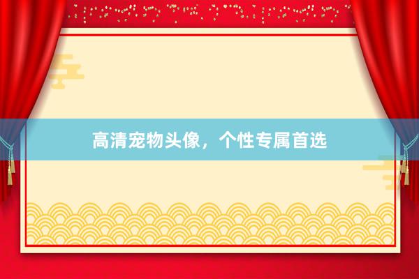 高清宠物头像,个性专属首选